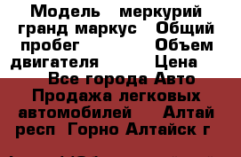  › Модель ­ меркурий гранд маркус › Общий пробег ­ 68 888 › Объем двигателя ­ 185 › Цена ­ 400 - Все города Авто » Продажа легковых автомобилей   . Алтай респ.,Горно-Алтайск г.